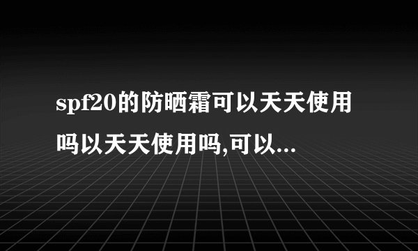 spf20的防晒霜可以天天使用吗以天天使用吗,可以在洁面后直接使用吗