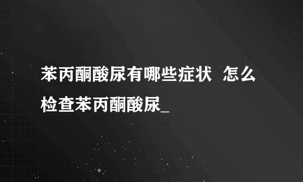 苯丙酮酸尿有哪些症状  怎么检查苯丙酮酸尿_