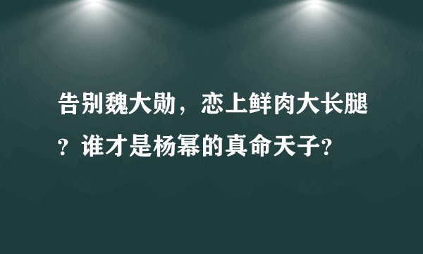 告别魏大勋，恋上鲜肉大长腿？谁才是杨幂的真命天子？