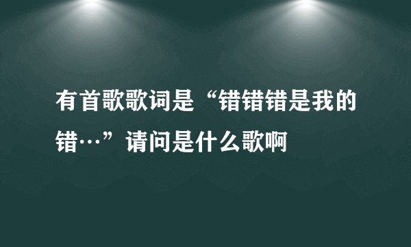 有首歌歌词是“错错错是我的错…”请问是什么歌啊