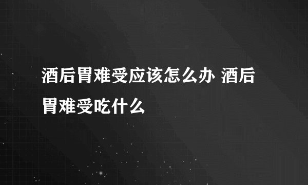 酒后胃难受应该怎么办 酒后胃难受吃什么