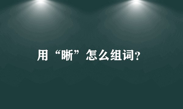 用“晰”怎么组词?