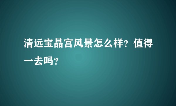 清远宝晶宫风景怎么样？值得一去吗？