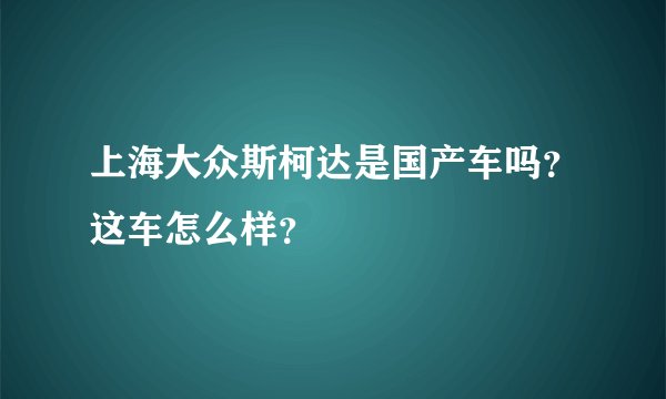 上海大众斯柯达是国产车吗？这车怎么样？