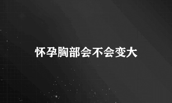 怀孕胸部会不会变大