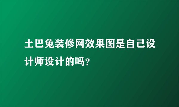 土巴兔装修网效果图是自己设计师设计的吗?