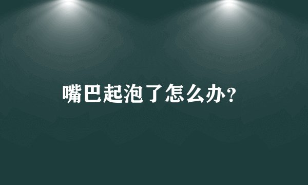 嘴巴起泡了怎么办?
