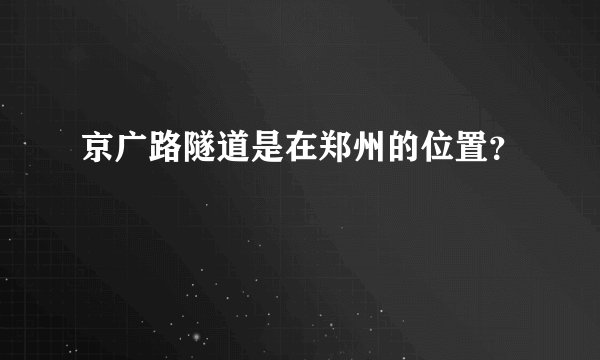 京广路隧道是在郑州的位置？