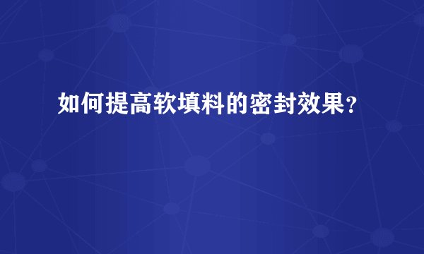 如何提高软填料的密封效果？