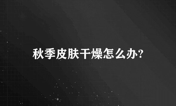 秋季皮肤干燥怎么办?