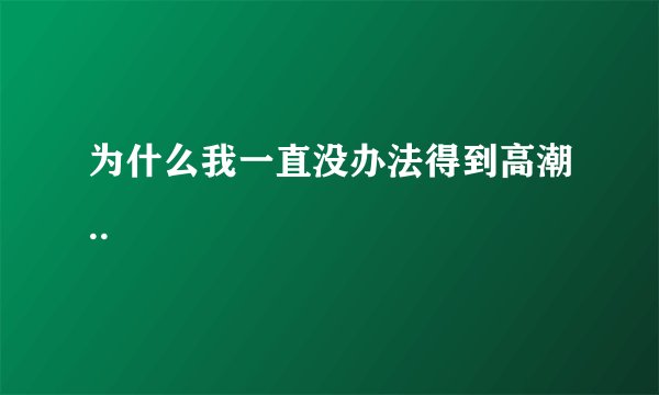为什么我一直没办法得到高潮..