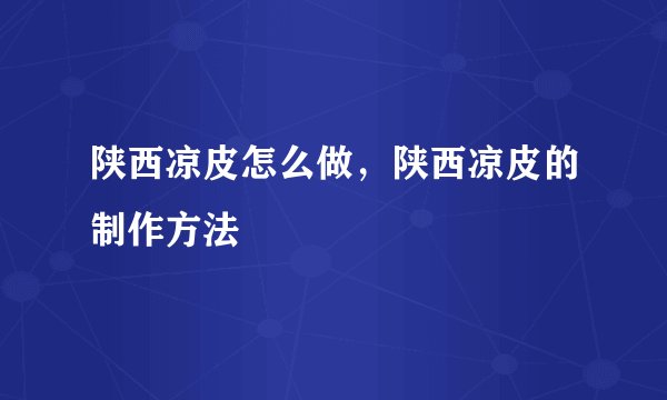 陕西凉皮怎么做，陕西凉皮的制作方法