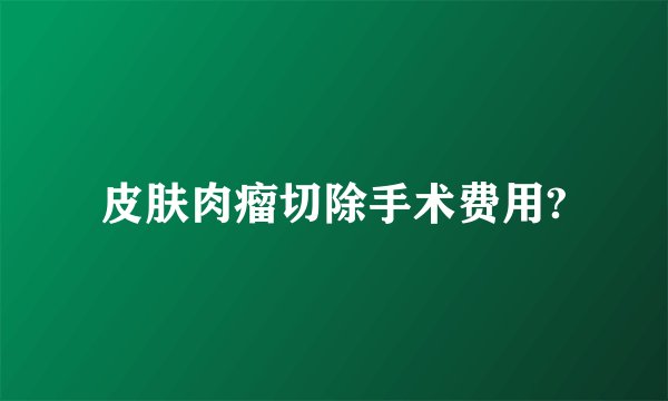 皮肤肉瘤切除手术费用?