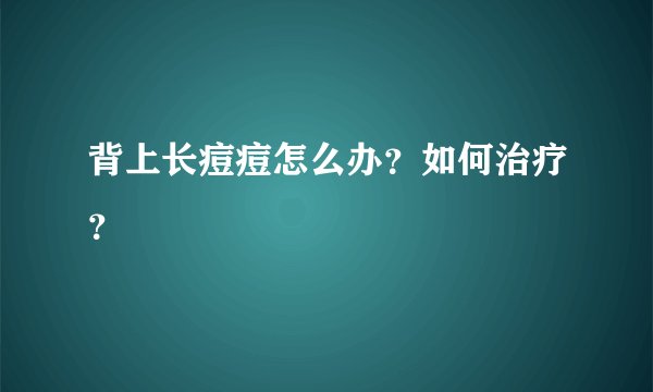 背上长痘痘怎么办？如何治疗？