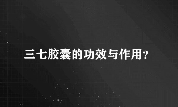 三七胶囊的功效与作用？