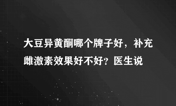 大豆异黄酮哪个牌子好,补充雌激素效果好不好?医生说