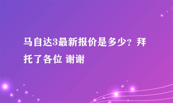 马自达3最新报价是多少?拜托了各位 谢谢