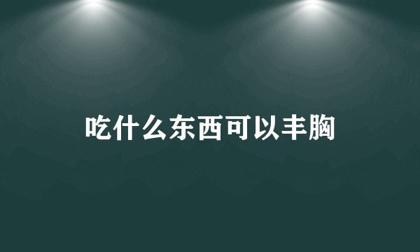 吃什么东西可以丰胸