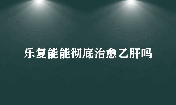 乐复能能彻底治愈乙肝吗