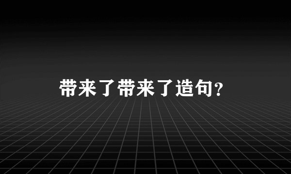 带来了带来了造句？