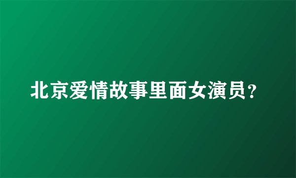 北京爱情故事里面女演员？