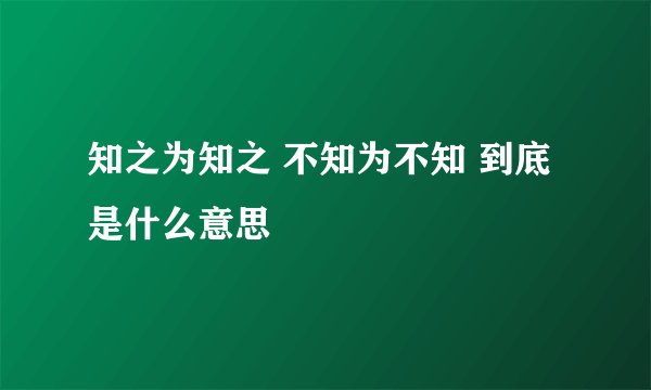 知之为知之 不知为不知 到底是什么意思