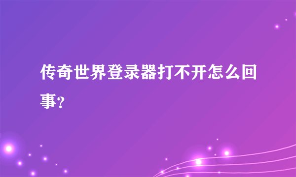 传奇世界登录器打不开怎么回事？