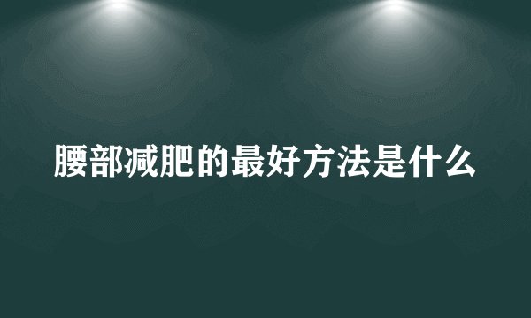 腰部减肥的最好方法是什么