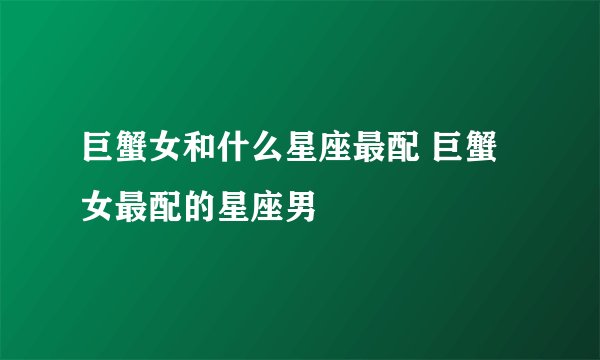 巨蟹女和什么星座最配 巨蟹女最配的星座男