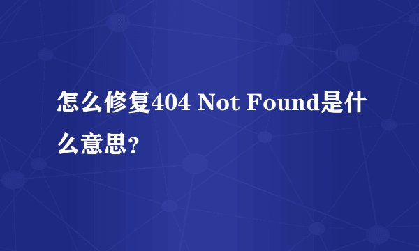 怎么修复404 Not Found是什么意思？