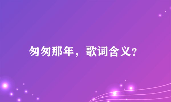 匆匆那年,歌词含义?