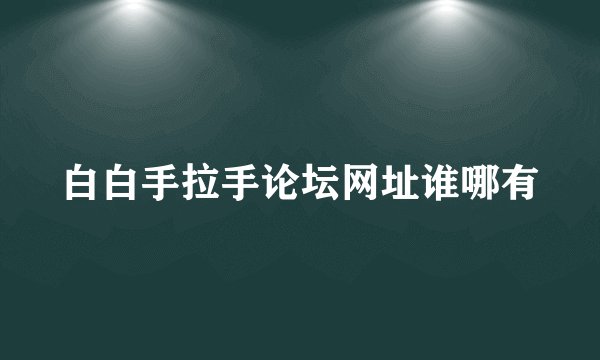 白白手拉手论坛网址谁哪有