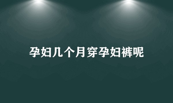 孕妇几个月穿孕妇裤呢