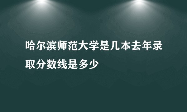 哈尔滨师范大学是几本去年录取分数线是多少