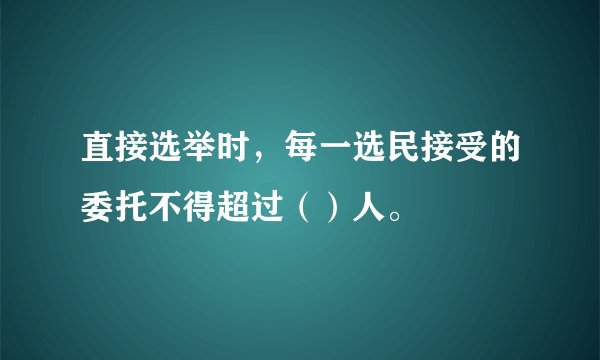直接选举时，每一选民接受的委托不得超过（）人。