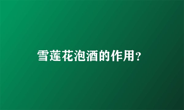 雪莲花泡酒的作用？