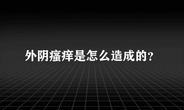 外阴瘙痒是怎么造成的?