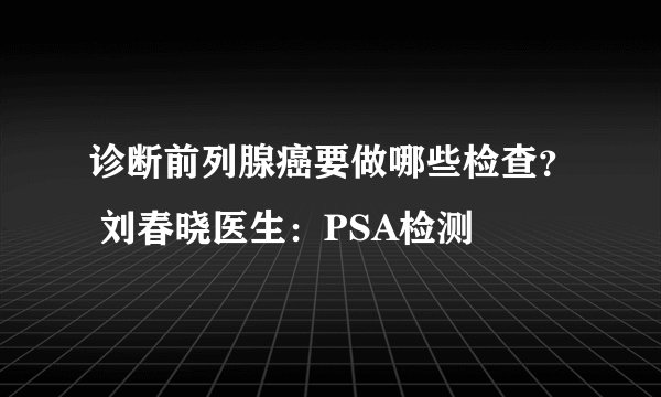 诊断前列腺癌要做哪些检查? 刘春晓医生:PSA检测