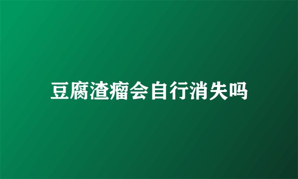 豆腐渣瘤会自行消失吗
