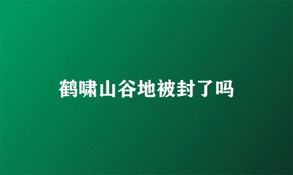 鹤啸山谷地被封了吗