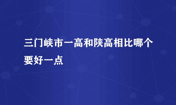 三门峡市一高和陕高相比哪个要好一点