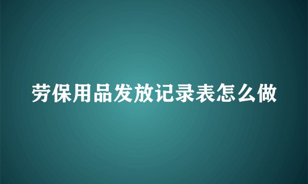 劳保用品发放记录表怎么做