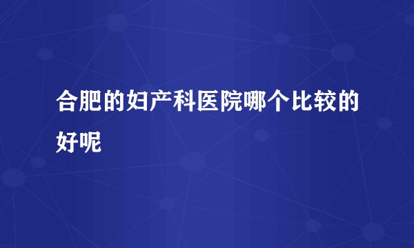 合肥的妇产科医院哪个比较的好呢