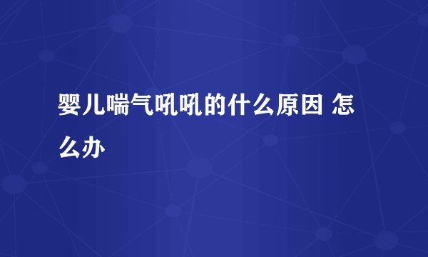 婴儿喘气吼吼的什么原因 怎么办