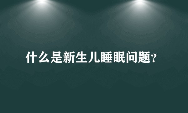 什么是新生儿睡眠问题？