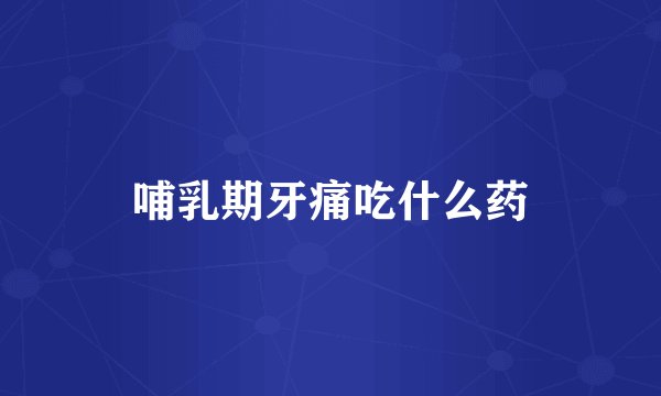 哺乳期牙痛吃什么药