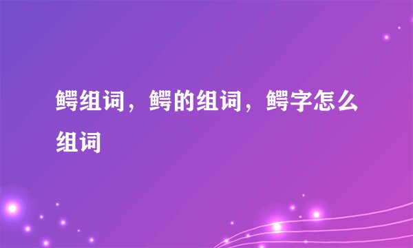 鳄组词，鳄的组词，鳄字怎么组词