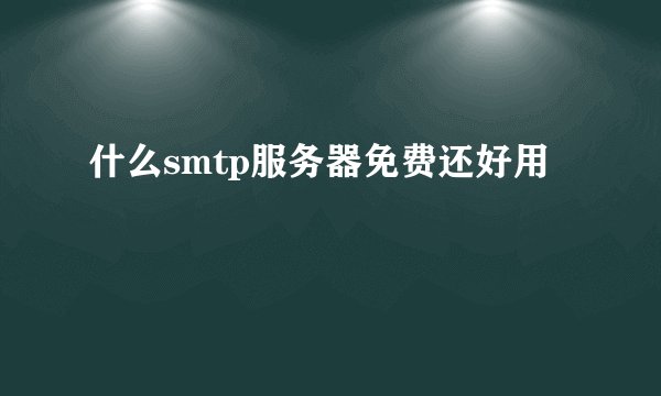 什么smtp服务器免费还好用