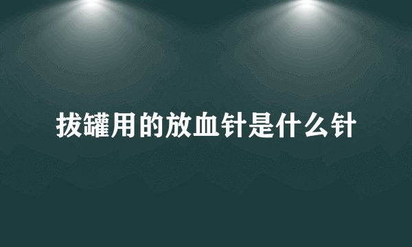 拔罐用的放血针是什么针