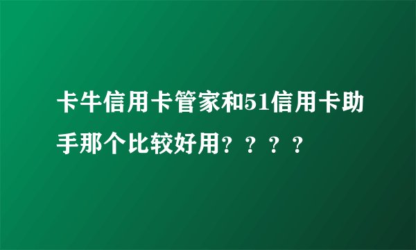 卡牛信用卡管家和51信用卡助手那个比较好用????
